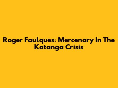 Roger Faulques: Mercenary In The Katanga Crisis