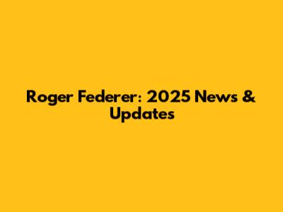 Roger Federer: 2025 News & Updates