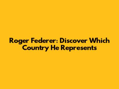 Roger Federer: Discover Which Country He Represents