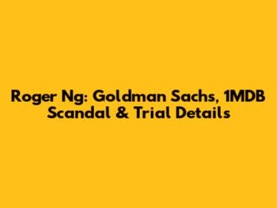 Roger Ng: Goldman Sachs, 1MDB Scandal & Trial Details