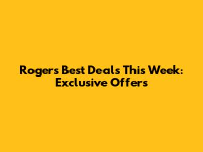 Rogers' Best Deals This Week: Exclusive Offers