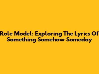 Role Model: Exploring The Lyrics Of 'Something Somehow Someday'