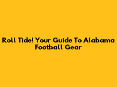 Roll Tide! Your Guide To Alabama Football Gear