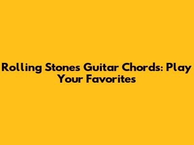 Rolling Stones Guitar Chords: Play Your Favorites