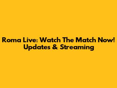 Roma Live: Watch The Match Now! Updates & Streaming