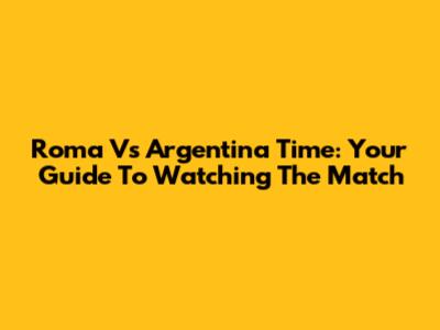 Roma Vs Argentina Time: Your Guide To Watching The Match
