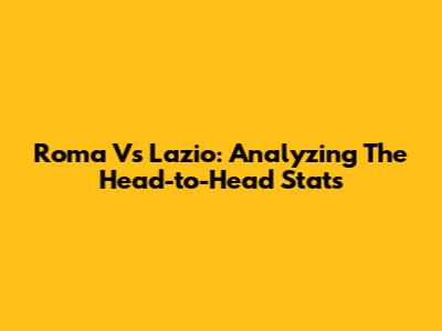 Roma Vs Lazio: Analyzing The Head-to-Head Stats