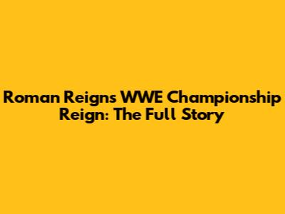 Roman Reigns' WWE Championship Reign: The Full Story