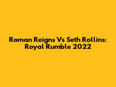 Roman Reigns Vs Seth Rollins: Royal Rumble 2022