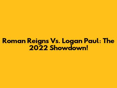 Roman Reigns Vs. Logan Paul: The 2022 Showdown!