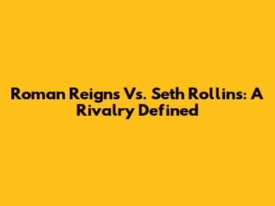 Roman Reigns Vs. Seth Rollins: A Rivalry Defined