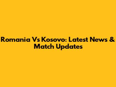 Romania Vs Kosovo: Latest News & Match Updates