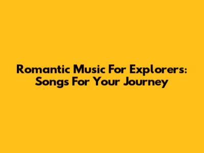 Romantic Music For Explorers: Songs For Your Journey