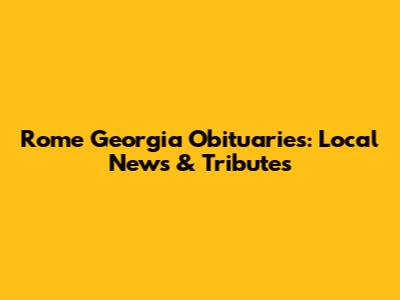 Rome Georgia Obituaries: Local News & Tributes