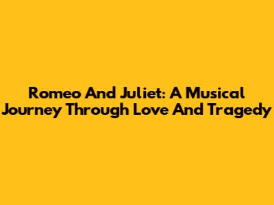 Romeo And Juliet: A Musical Journey Through Love And Tragedy