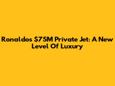 Ronaldo's $75M Private Jet: A New Level Of Luxury