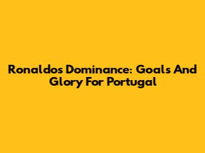 Ronaldo's Dominance: Goals And Glory For Portugal