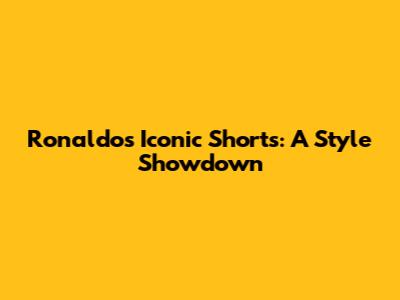 Ronaldo's Iconic Shorts: A Style Showdown