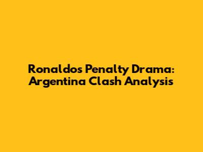 Ronaldo's Penalty Drama: Argentina Clash Analysis