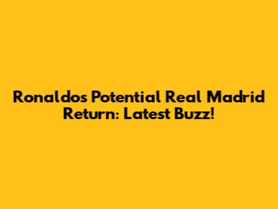 Ronaldo's Potential Real Madrid Return: Latest Buzz!