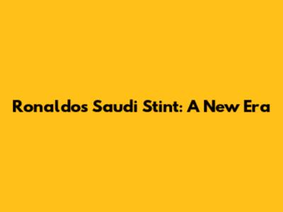 Ronaldo's Saudi Stint: A New Era