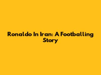 Ronaldo In Iran: A Footballing Story