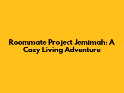 Roommate Project Jemimah: A Cozy Living Adventure