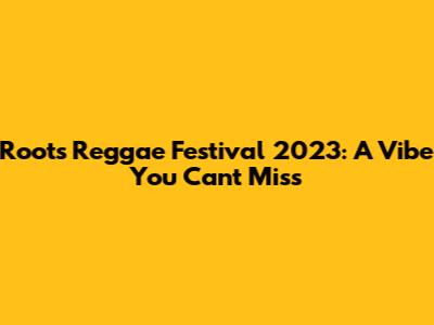 Roots Reggae Festival 2023: A Vibe You Can't Miss