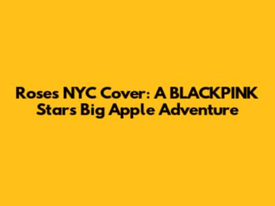 Rose's NYC Cover: A BLACKPINK Star's Big Apple Adventure