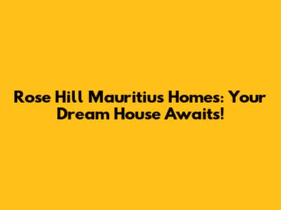 Rose Hill Mauritius Homes: Your Dream House Awaits!