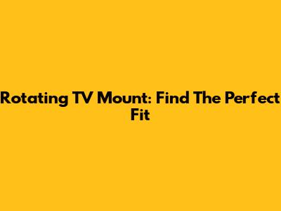 Rotating TV Mount: Find The Perfect Fit
