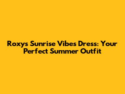 Roxy's Sunrise Vibes Dress: Your Perfect Summer Outfit