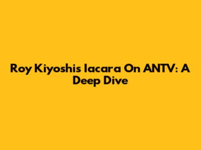 Roy Kiyoshi's Iacara On ANTV: A Deep Dive