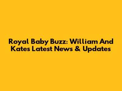 Royal Baby Buzz: William And Kate's Latest News & Updates