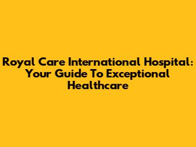Royal Care International Hospital: Your Guide To Exceptional Healthcare