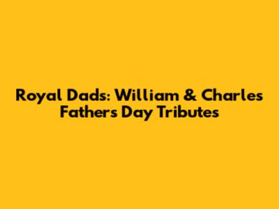 Royal Dads: William & Charles' Father's Day Tributes