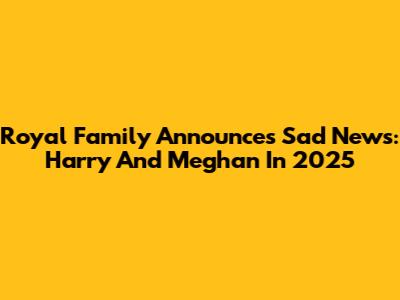 Royal Family Announces Sad News: Harry And Meghan In 2025