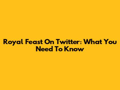 Royal Feast On Twitter: What You Need To Know
