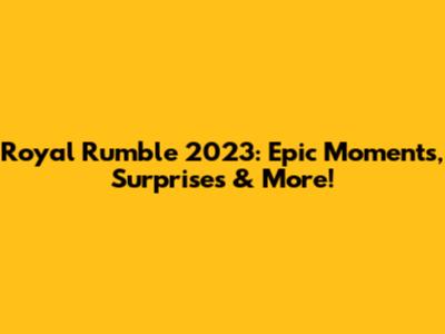 Royal Rumble 2023: Epic Moments, Surprises & More!