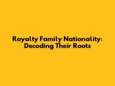 Royalty Family Nationality: Decoding Their Roots