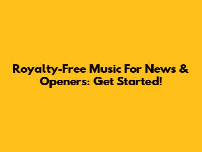 Royalty-Free Music For News & Openers: Get Started!