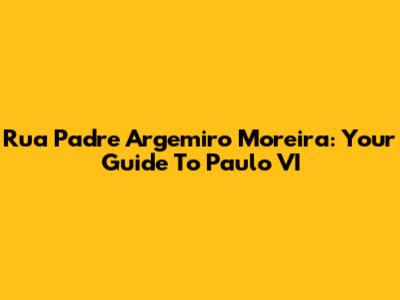 Rua Padre Argemiro Moreira: Your Guide To Paulo VI