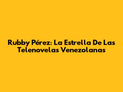 Rubby Pérez: La Estrella De Las Telenovelas Venezolanas