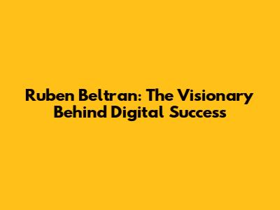 Ruben Beltran: The Visionary Behind Digital Success