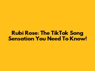 Rubi Rose: The TikTok Song Sensation You Need To Know!