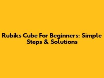 Rubik's Cube For Beginners: Simple Steps & Solutions