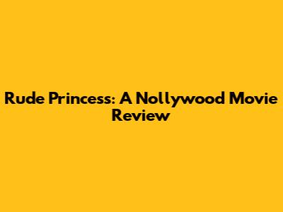Rude Princess: A Nollywood Movie Review