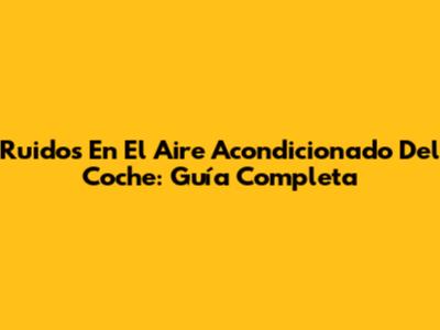 Ruidos En El Aire Acondicionado Del Coche: Guía Completa