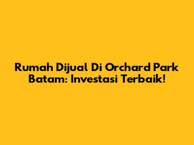 Rumah Dijual Di Orchard Park Batam: Investasi Terbaik!