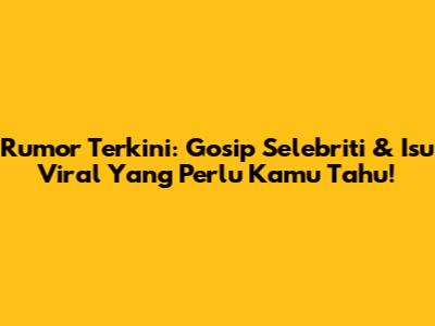 Rumor Terkini: Gosip Selebriti & Isu Viral Yang Perlu Kamu Tahu!